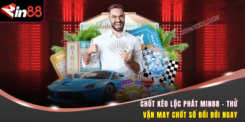 Chốt Kèo Lộc Phát MIN88 – Thử Vận May Chốt Số Đổi Đời Ngay 4 Chốt kèo Lộc Phát