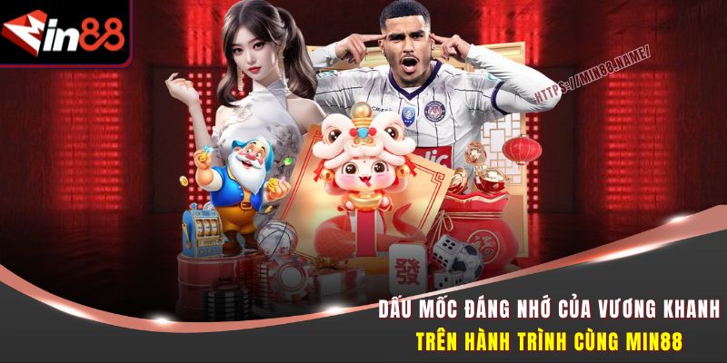 Dấu mốc đáng nhớ của Vương Khanh trên hành trình cùng Min88